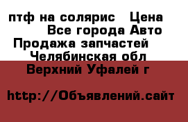 птф на солярис › Цена ­ 1 500 - Все города Авто » Продажа запчастей   . Челябинская обл.,Верхний Уфалей г.